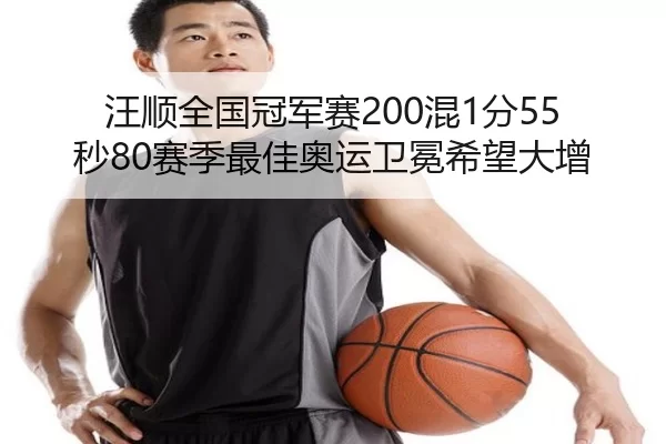 汪顺全国冠军赛200混1分55秒80赛季最佳奥运卫冕希望大增