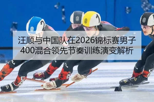 汪顺与中国队在2026锦标赛男子400混合领先节奏训练演变解析