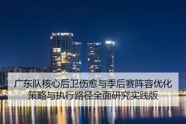 guang-dong-dui-he-xin-hou-wei-shang-yu-yu-ji-hou-sai-zhen-rong-you-hua-ce-lve-yu-zhi-xing-lu-jing-quan-mian-yan-jiu-shi-2-215.jpg