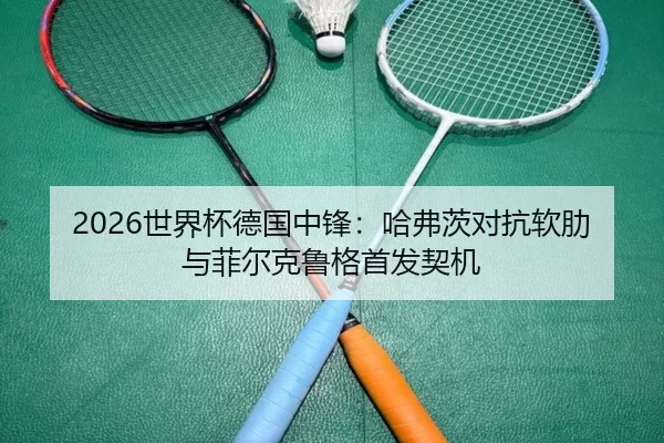 2026世界杯德国中锋：哈弗茨对抗软肋与菲尔克鲁格首发契机