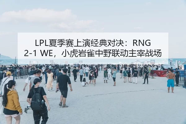 LPL夏季赛上演经典对决：RNG 2-1 WE，小虎岩雀中野联动主宰战场