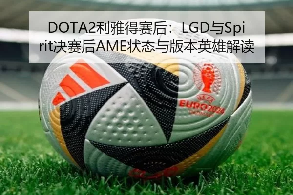 DOTA2利雅得赛后：LGD与Spirit决赛后AME状态与版本英雄解读