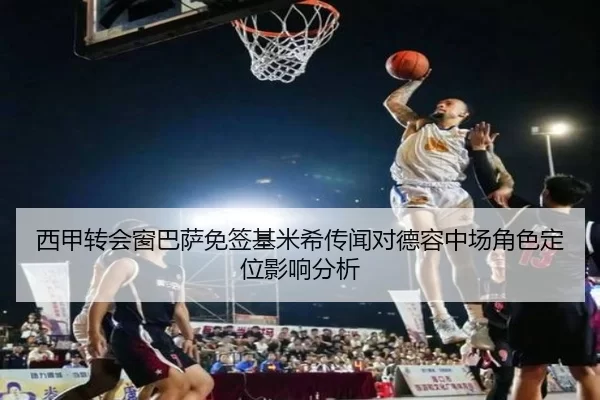 西甲转会窗巴萨免签基米希传闻对德容中场角色定位影响分析