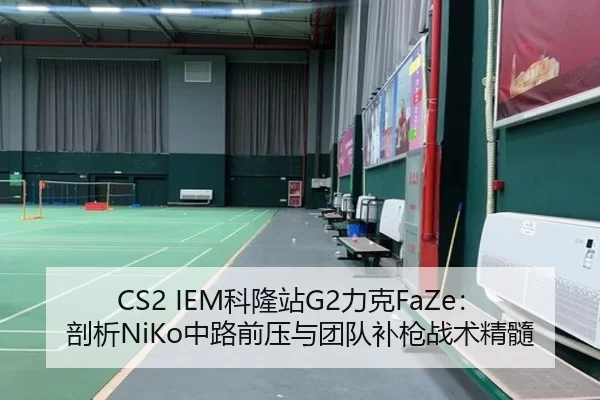 CS2 IEM科隆站G2力克FaZe：剖析NiKo中路前压与团队补枪战术精髓