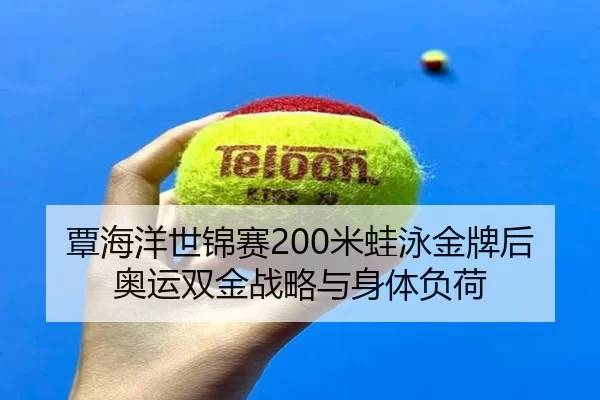 覃海洋世锦赛200米蛙泳金牌后奥运双金战略与身体负荷