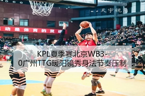 KPL夏季赛北京WB3-0广州TTG暖阳镜秀身法节奏压制